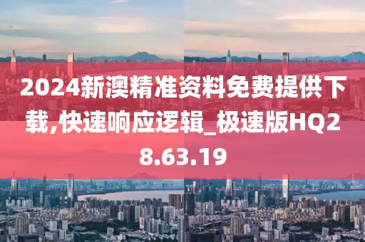 2024新澳精准资料免费提供下载,快速响应逻辑_极速版HQ28.63.19