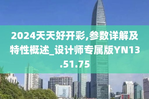 2024天天好开彩,参数详解及特性概述_设计师专属版YN13.51.75