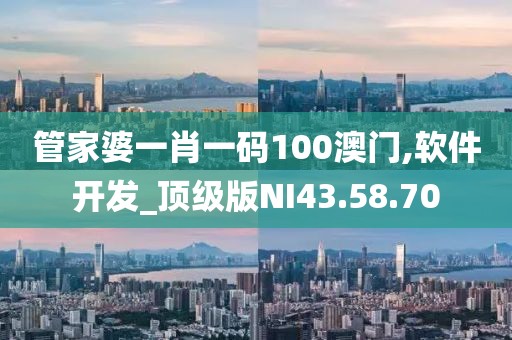 管家婆一肖一码100澳门,软件开发_顶级版NI43.58.70