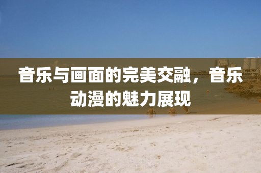 音乐与画面的完美交融，音乐动漫的魅力展现