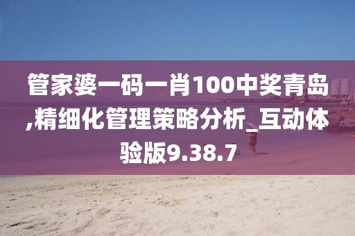 管家婆一码一肖100中奖青岛,精细化管理策略分析_互动体验版9.38.7