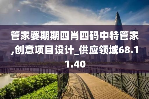 管家婆期期四肖四码中特管家,创意项目设计_供应领域68.11.40