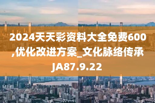2024天天彩资料大全免费600,优化改进方案_文化脉络传承JA87.9.22