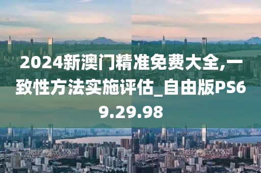 2024新澳门精准免费大全,一致性方法实施评估_自由版PS69.29.98