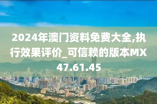 2024年澳门资料免费大全,执行效果评价_可信赖的版本MX47.61.45