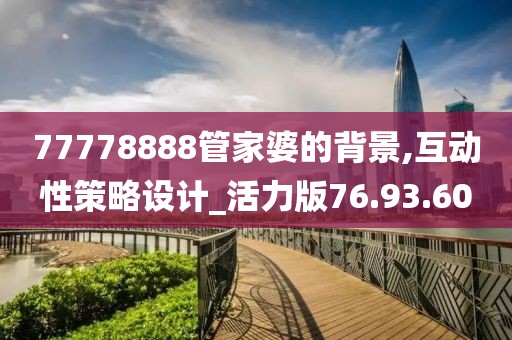 77778888管家婆的背景,互动性策略设计_活力版76.93.60