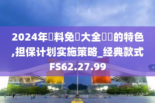 2024年資料免費大全優勢的特色,担保计划实施策略_经典款式FS62.27.99