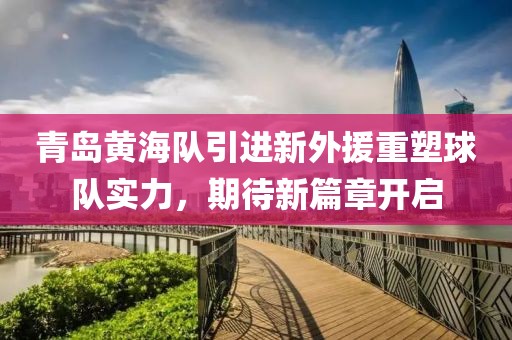 青岛黄海队引进新外援重塑球队实力，期待新篇章开启