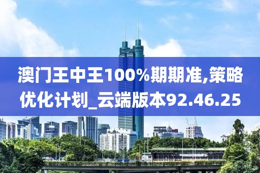 澳门王中王100%期期准,策略优化计划_云端版本92.46.25