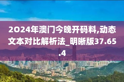 2O24年澳门今晚开码料,动态文本对比解析法_明晰版37.65.4