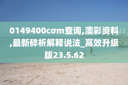 0149400cσm查询,澳彩资料,最新碎析解释说法_高效升级版23.5.62