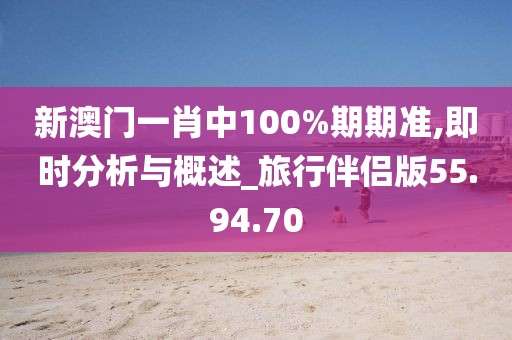 新澳门一肖中100%期期准,即时分析与概述_旅行伴侣版55.94.70
