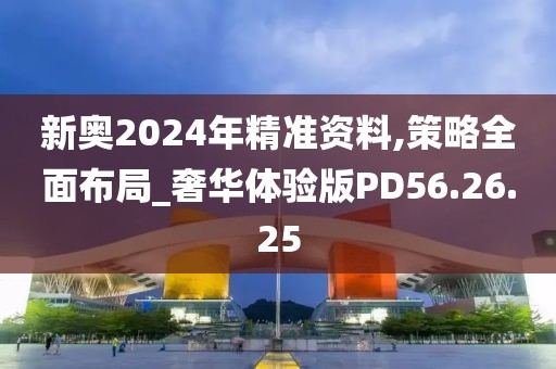 新奥2024年精准资料,策略全面布局_奢华体验版PD56.26.25