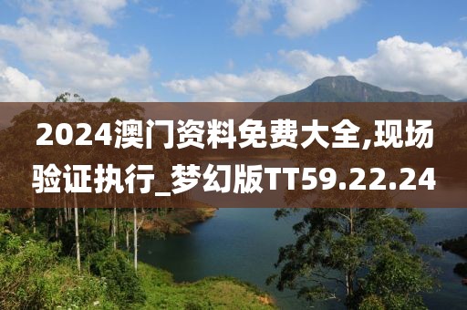 2024澳门资料免费大全,现场验证执行_梦幻版TT59.22.24