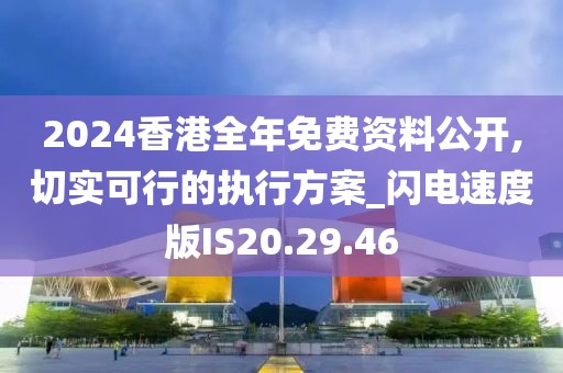 2024香港全年免费资料公开,切实可行的执行方案_闪电速度版IS20.29.46