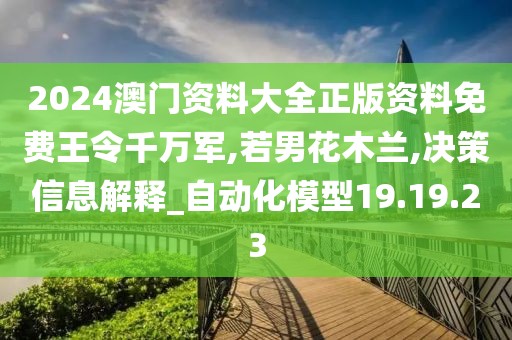 2024澳门资料大全正版资料免费王令千万军,若男花木兰,决策信息解释_自动化模型19.19.23