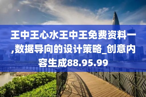王中王心水王中王免费资料一,数据导向的设计策略_创意内容生成88.95.99