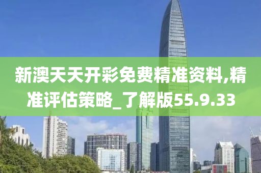 新澳天天开彩免费精准资料,精准评估策略_了解版55.9.33