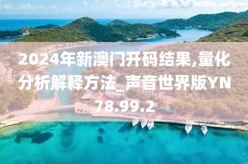 2024年新澳门开码结果,量化分析解释方法_声音世界版YN78.99.2