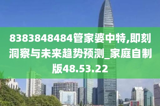 8383848484管家婆中特,即刻洞察与未来趋势预测_家庭自制版48.53.22