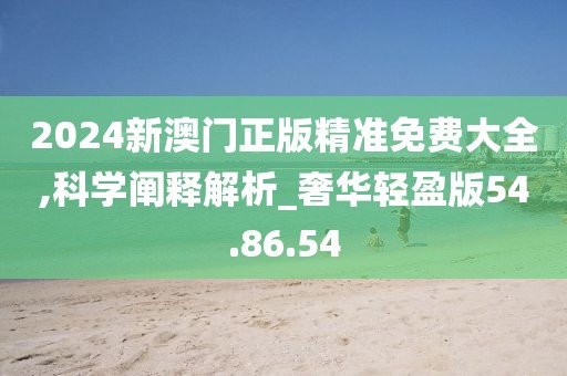 2024新澳门正版精准免费大全,科学阐释解析_奢华轻盈版54.86.54