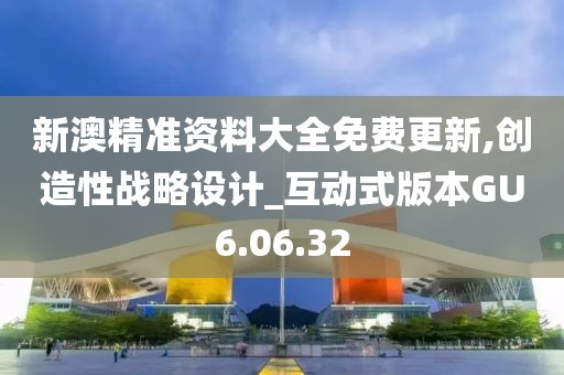 新澳精准资料大全免费更新,创造性战略设计_互动式版本GU6.06.32
