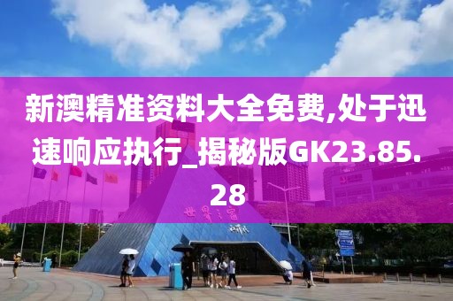 新澳精准资料大全免费,处于迅速响应执行_揭秘版GK23.85.28