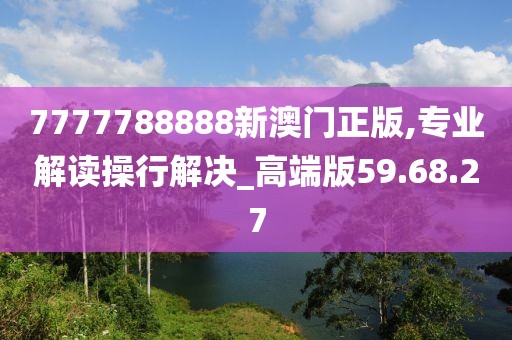 7777788888新澳门正版,专业解读操行解决_高端版59.68.27