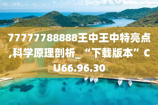 77777788888王中王中特亮点,科学原理剖析_“下载版本”CU66.96.30