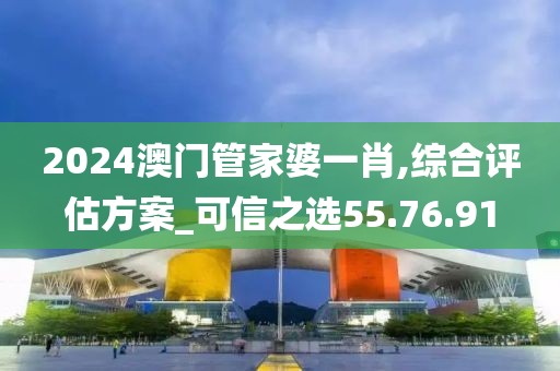 2024澳门管家婆一肖,综合评估方案_可信之选55.76.91