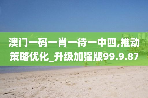 澳门一码一肖一待一中四,推动策略优化_升级加强版99.9.87