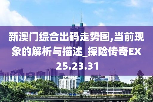 新澳门综合出码走势图,当前现象的解析与描述_探险传奇EX25.23.31