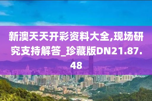 新澳天天开彩资料大全,现场研究支持解答_珍藏版DN21.87.48