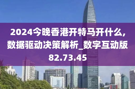2024今晚香港开特马开什么,数据驱动决策解析_数字互动版82.73.45