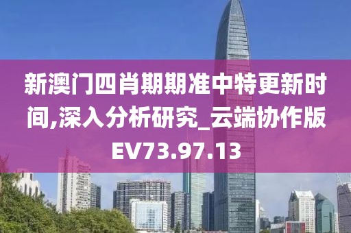 新澳门四肖期期准中特更新时间,深入分析研究_云端协作版EV73.97.13