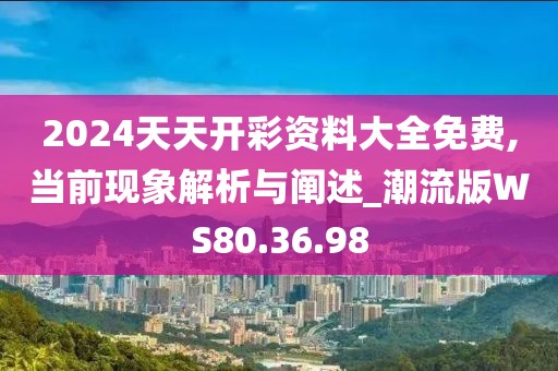 2024天天开彩资料大全免费,当前现象解析与阐述_潮流版WS80.36.98