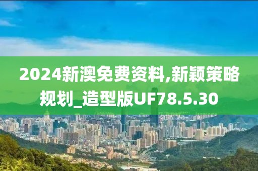 2024新澳免费资料,新颖策略规划_造型版UF78.5.30