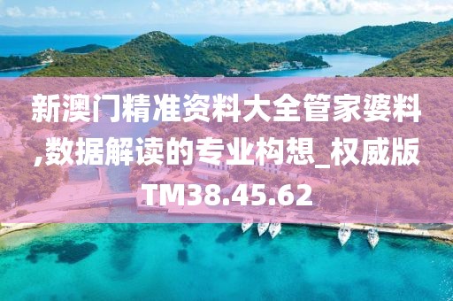 新澳门精准资料大全管家婆料,数据解读的专业构想_权威版TM38.45.62