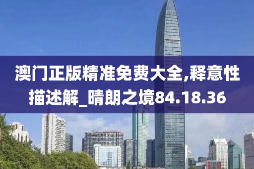 澳门正版精准免费大全,释意性描述解_晴朗之境84.18.36