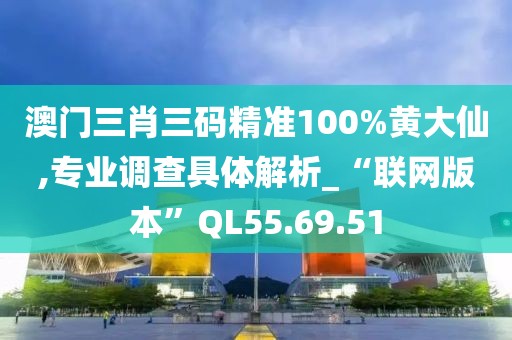 澳门三肖三码精准100%黄大仙,专业调查具体解析_“联网版本”QL55.69.51