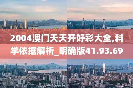 2004澳门天天开好彩大全,科学依据解析_明确版41.93.69