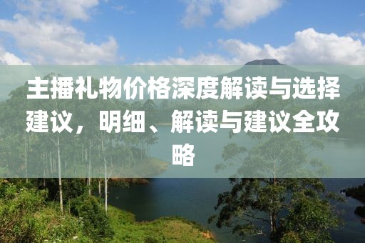 主播礼物价格深度解读与选择建议，明细、解读与建议全攻略