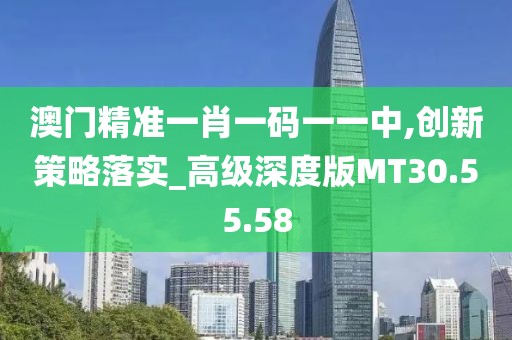 澳门精准一肖一码一一中,创新策略落实_高级深度版MT30.55.58