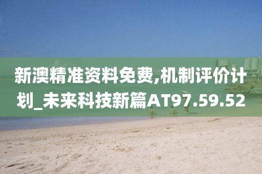 新澳精准资料免费,机制评价计划_未来科技新篇AT97.59.52