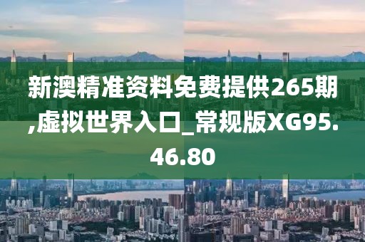 新澳精准资料免费提供265期,虚拟世界入口_常规版XG95.46.80
