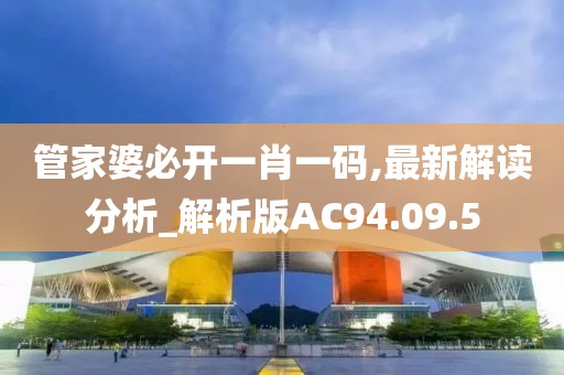 管家婆必开一肖一码,最新解读分析_解析版AC94.09.5