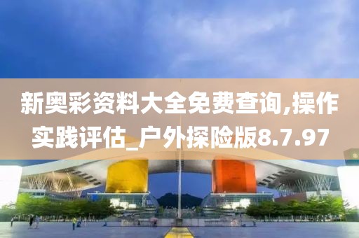 新奥彩资料大全免费查询,操作实践评估_户外探险版8.7.97