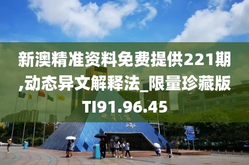 新澳精准资料免费提供221期,动态异文解释法_限量珍藏版TI91.96.45