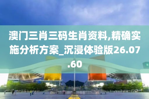 澳门三肖三码生肖资料,精确实施分析方案_沉浸体验版26.07.60