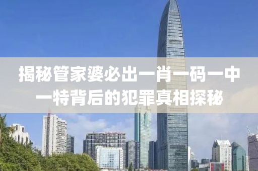 揭秘管家婆必出一肖一码一中一特背后的犯罪真相探秘